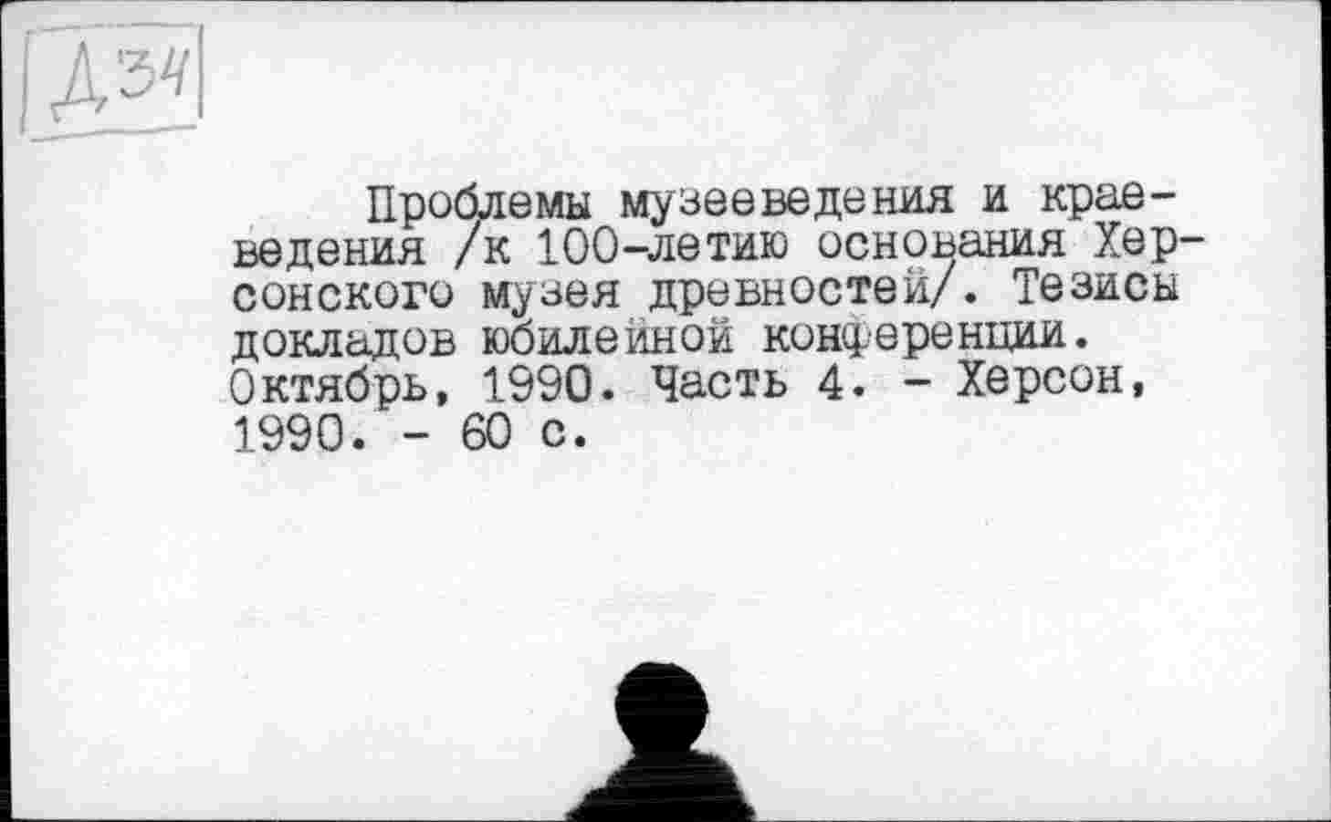 ﻿
Проблемы музееведения и краеведения /к 100-летию основания Хер сонского музея древностей/. Тезисы докладов юбилейной конференции. Октябрь, 1990. Часть 4. - Херсон, 1990. - 60 с.